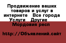 Продвижение ваших товаров и услуг в интернете - Все города Услуги » Другие   . Мордовия респ.